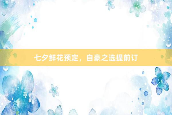 七夕鲜花预定，自豪之选提前订