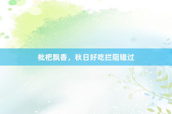 枇杷飘香，秋日好吃拦阻错过