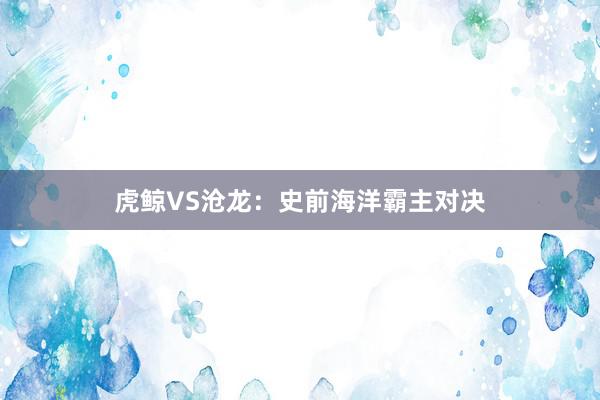 虎鲸VS沧龙：史前海洋霸主对决