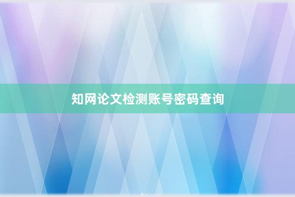 知网论文检测账号密码查询