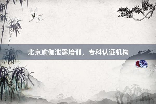 北京瑜伽泄露培训，专科认证机构